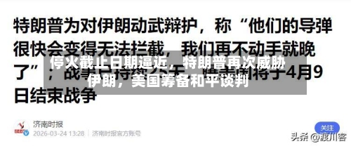 停火截止日期逼近，特朗普再次威胁伊朗，美国筹备和平谈判-第3张图片
