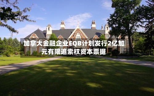 加拿大金融企业EQB计划发行2亿加元有限追索权资本票据-第1张图片