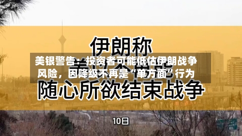 美银警告：投资者可能低估伊朗战争风险	，因降级不再是“单方面	”行为-第2张图片