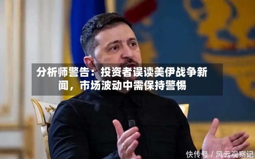 分析师警告：投资者误读美伊战争新闻，市场波动中需保持警惕-第1张图片