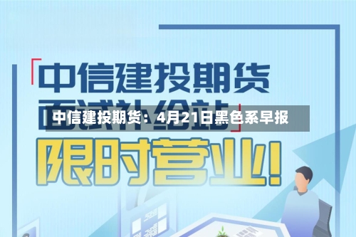 中信建投期货：4月21日黑色系早报-第2张图片