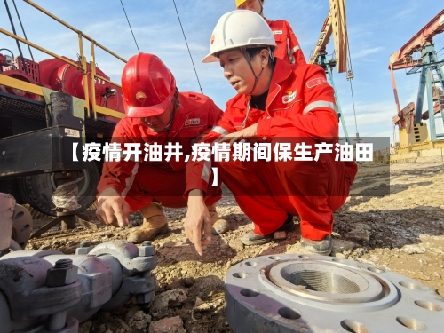 【疫情开油井,疫情期间保生产油田】-第1张图片