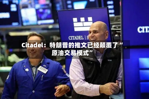 Citadel：特朗普的推文已经颠覆了“原油交易模式	”-第3张图片