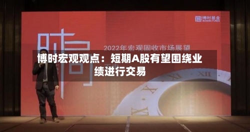 博时宏观观点:短期A股有望围绕业绩进行交易-第2张图片