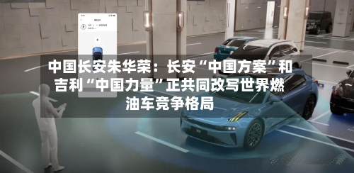 中国长安朱华荣：长安“中国方案”和吉利“中国力量”正共同改写世界燃油车竞争格局-第1张图片