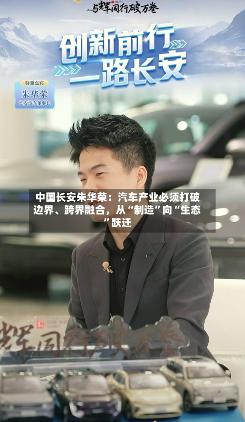 中国长安朱华荣：汽车产业必须打破边界、跨界融合，从“制造”向“生态	”跃迁-第1张图片