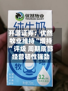 开源证券：优然牧业维持“增持”评级 周期底部经营韧性强劲-第1张图片