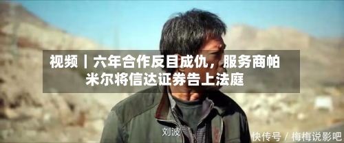 视频｜六年合作反目成仇，服务商帕米尔将信达证券告上法庭-第1张图片