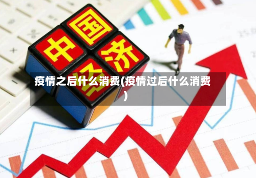 疫情之后什么消费(疫情过后什么消费)-第1张图片