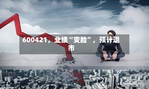 600421，业绩“变脸	”，预计退市-第1张图片