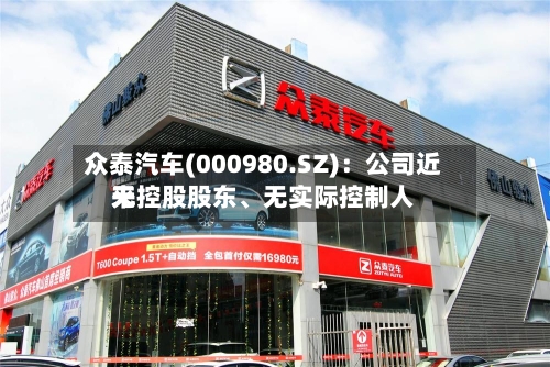 众泰汽车(000980.SZ)：公司近来无控股股东、无实际控制人-第1张图片