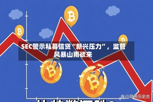 SEC警示私募信贷“新兴压力”	，监管风暴山雨欲来-第1张图片