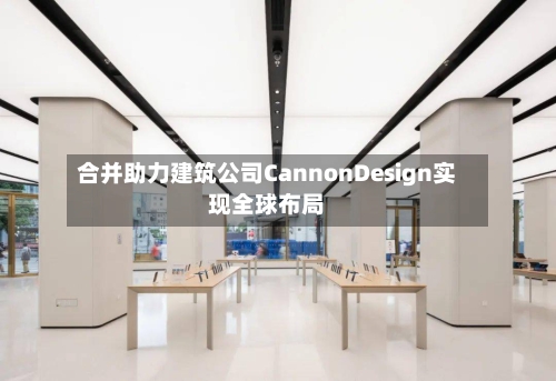 合并助力建筑公司CannonDesign实现全球布局-第1张图片