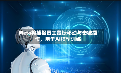 Meta将捕捉员工鼠标移动与击键操作，用于AI模型训练-第1张图片