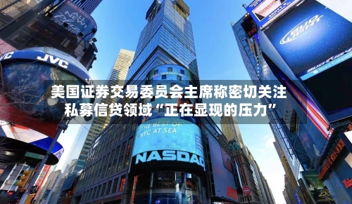美国证券交易委员会主席称密切关注私募信贷领域“正在显现的压力”-第1张图片