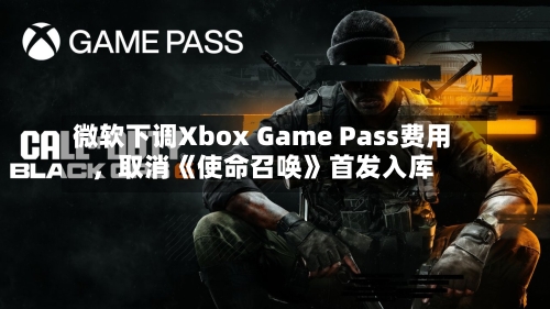 微软下调Xbox Game Pass费用，取消《使命召唤》首发入库-第1张图片