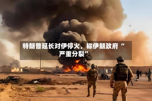 特朗普延长对伊停火，称伊朗政府 “严重分裂”-第1张图片