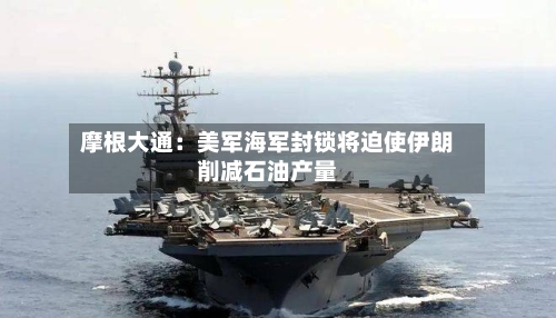 摩根大通：美军海军封锁将迫使伊朗削减石油产量-第1张图片