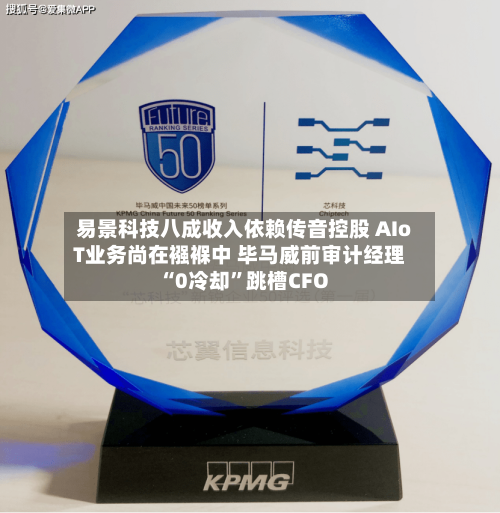 易景科技八成收入依赖传音控股 AIoT业务尚在襁褓中 毕马威前审计经理“0冷却	”跳槽CFO-第1张图片