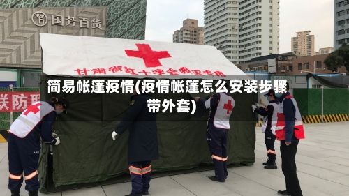 简易帐篷疫情(疫情帐篷怎么安装步骤带外套)-第1张图片