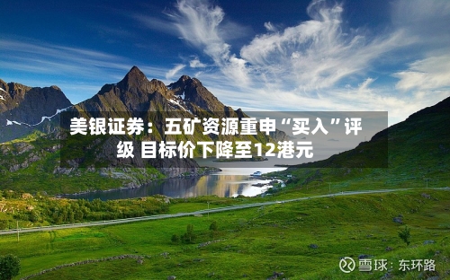 美银证券：五矿资源重申“买入	”评级 目标价下降至12港元-第1张图片
