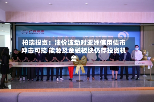 柏瑞投资:油价波动对亚洲信用债市冲击可控 能源及金融板块仍存投资机会-第2张图片