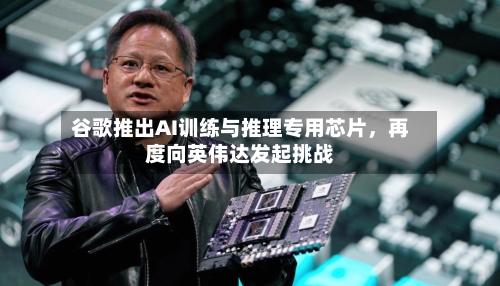 谷歌推出AI训练与推理专用芯片，再度向英伟达发起挑战-第3张图片