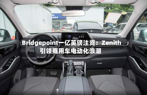 Bridgepoint一亿英镑注资:Zenith引领商用车电动化浪潮-第1张图片