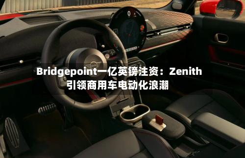 Bridgepoint一亿英镑注资:Zenith引领商用车电动化浪潮-第2张图片