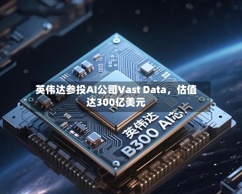 英伟达参投AI公司Vast Data，估值达300亿美元-第1张图片