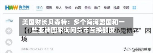 美国财长贝森特：多个海湾盟国和一些亚洲国家询问货币互换额度-第1张图片