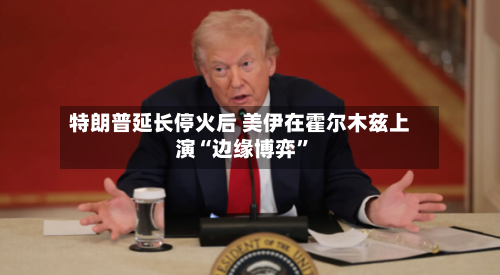 特朗普延长停火后 美伊在霍尔木兹上演“边缘博弈”-第2张图片