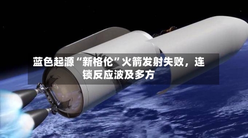 蓝色起源“新格伦”火箭发射失败，连锁反应波及多方-第2张图片
