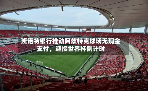 班诺特银行推动阿兹特克球场无现金支付，迎接世界杯倒计时-第2张图片