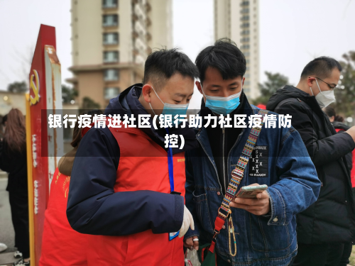 银行疫情进社区(银行助力社区疫情防控)-第1张图片