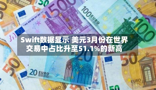 Swift数据显示 美元3月份在世界
交易中占比升至51.1%的新高-第2张图片