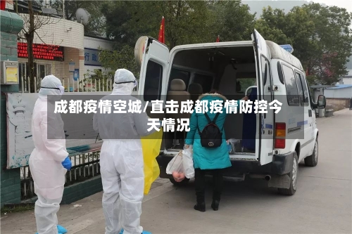 成都疫情空城/直击成都疫情防控今天情况-第1张图片