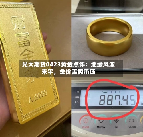 光大期货0423黄金点评：地缘风波未平，金价走势承压-第2张图片