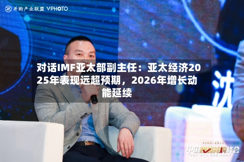对话IMF亚太部副主任：亚太经济2025年表现远超预期	，2026年增长动能延续-第2张图片