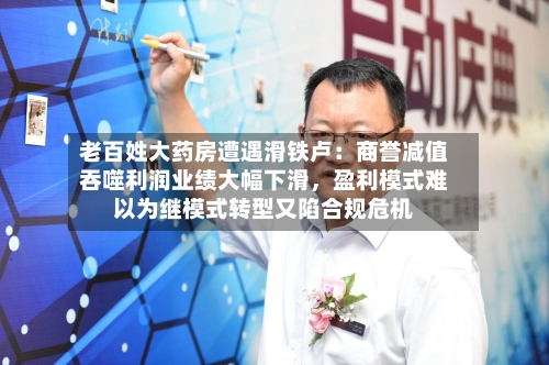 老百姓大药房遭遇滑铁卢：商誉减值吞噬利润业绩大幅下滑，盈利模式难以为继模式转型又陷合规危机-第2张图片