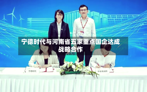 宁德时代与河南省五家重点国企达成战略合作-第1张图片