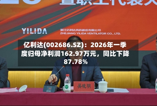 亿利达(002686.SZ)：2026年一季度归母净利润162.97万元，同比下降87.78%-第1张图片