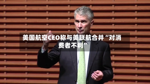 美国航空CEO称与美联航合并“对消费者不利”-第2张图片