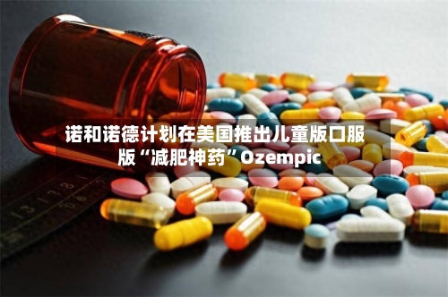 诺和诺德计划在美国推出儿童版口服版“减肥神药”Ozempic-第1张图片