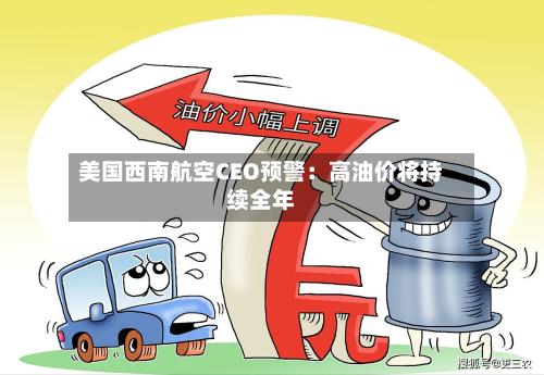 美国西南航空CEO预警:高油价将持续全年-第1张图片
