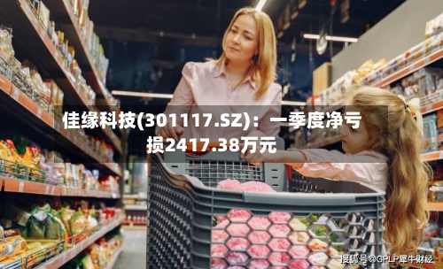 佳缘科技(301117.SZ)：一季度净亏损2417.38万元-第1张图片