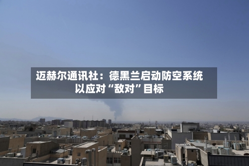 迈赫尔通讯社：德黑兰启动防空系统以应对“敌对”目标-第1张图片