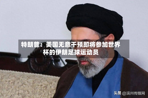 特朗普:美国无意干预即将参加世界杯的伊朗足球运动员-第3张图片