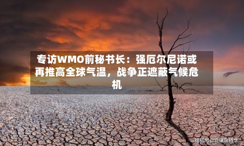 专访WMO前秘书长：强厄尔尼诺或再推高全球气温，战争正遮蔽气候危机-第1张图片