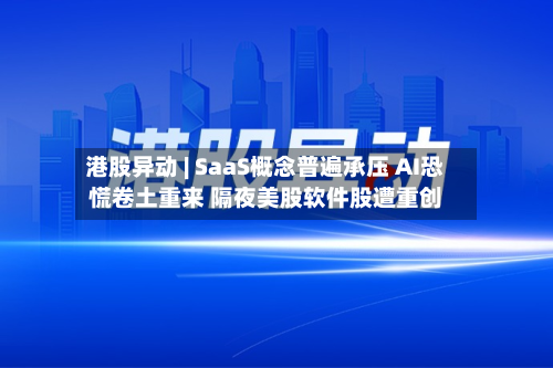 港股异动 | SaaS概念普遍承压 AI恐慌卷土重来 隔夜美股软件股遭重创-第1张图片